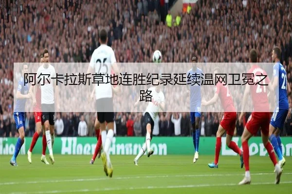 阿尔卡拉斯草地连胜纪录延续温网卫冕之路
