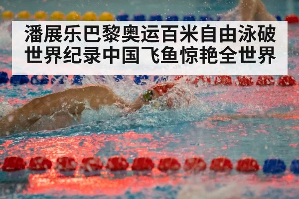 潘展乐巴黎奥运百米自由泳破世界纪录中国飞鱼惊艳全世界