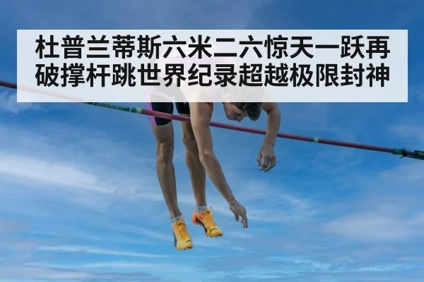 杜普兰蒂斯六米二六惊天一跃再破撑杆跳世界纪录超越极限封神