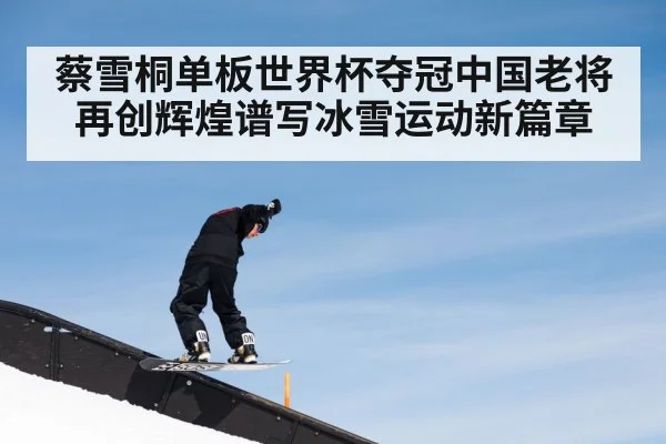 蔡雪桐单板世界杯夺冠中国老将再创辉煌谱写冰雪运动新篇章