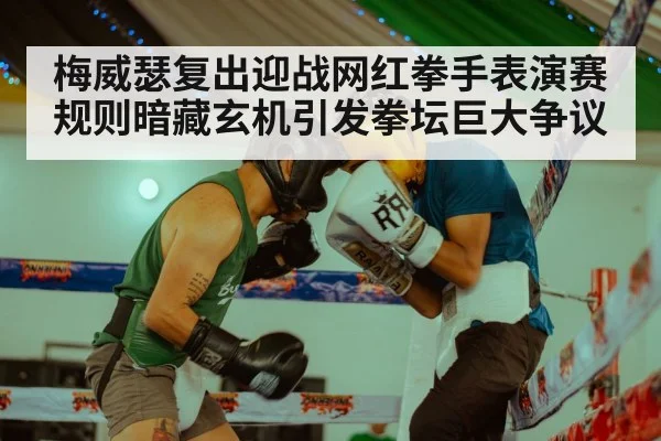 梅威瑟复出迎战网红拳手表演赛规则暗藏玄机引发拳坛巨大争议