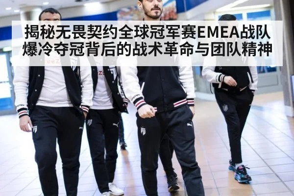 揭秘无畏契约全球冠军赛EMEA战队爆冷夺冠背后的战术革命与团队精神