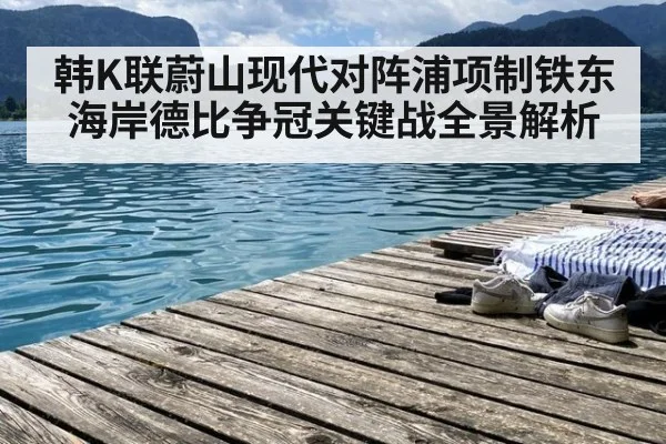 韩K联蔚山现代对阵浦项制铁东海岸德比争冠关键战全景解析